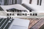 haha体育网页版-BLG爆冷击败TES，赛后采访：我们为这一天准备已久！
