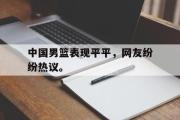 haha体育网页版-中国男篮表现平平，网友纷纷热议。