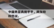 haha体育网页版-中国男篮表现平平，网友纷纷热议。