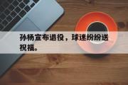 haha体育网页版-孙杨宣布退役，球迷纷纷送祝福。
