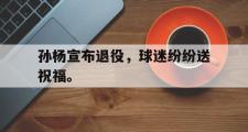 haha体育网页版-孙杨宣布退役，球迷纷纷送祝福。