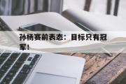 haha体育官方在线入口-孙杨赛前表态：目标只有冠军！