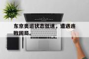 haha体育官方在线入口-东京奥运状态低迷，遭遇连败困局。