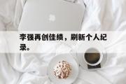 haha体育官方在线入口-李强再创佳绩，刷新个人纪录。