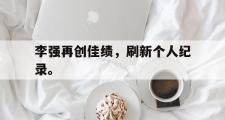 haha体育官方在线入口-李强再创佳绩，刷新个人纪录。