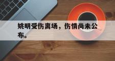 haha体育官方在线入口-姚明受伤离场，伤情尚未公布。