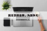 haha体育网页版-国足获得金牌，为国争光！