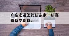 haha体育官方在线入口-广东宏远签约新东家，新赛季备受期待。