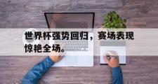 haha体育官方在线入口-世界杯强势回归，赛场表现惊艳全场。