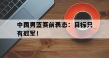 haha体育官方在线入口-中国男篮赛前表态：目标只有冠军！