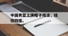 haha体育网页版-中国男篮上演帽子戏法，技惊四座。