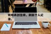 haha体育官方在线入口-姚明再创佳绩，刷新个人纪录。