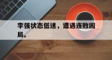 haha体育网页版-李强状态低迷，遭遇连败困局。