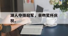 haha体育官方在线入口-湖人夺得冠军，亲吻奖杯庆祝。