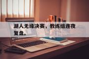 haha体育官网首页-湖人无缘决赛，教练组连夜复盘。