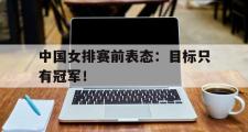 haha体育网页版-中国女排赛前表态：目标只有冠军！