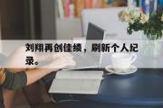 haha体育官方在线入口-刘翔再创佳绩，刷新个人纪录。