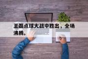 haha体育官方在线入口-王磊点球大战中胜出，全场沸腾。