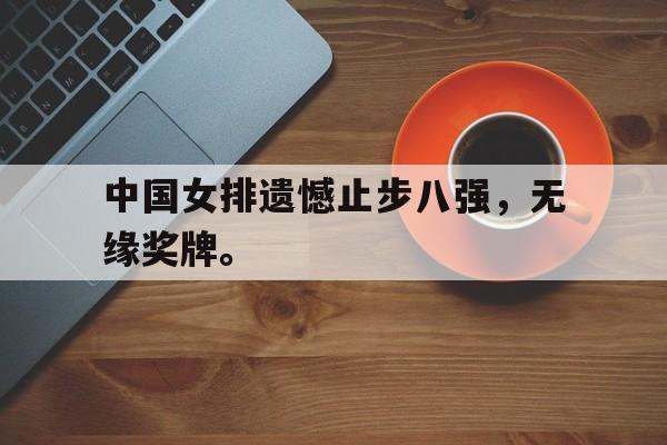 haha体育官方在线入口-中国女排遗憾止步八强，无缘奖牌。