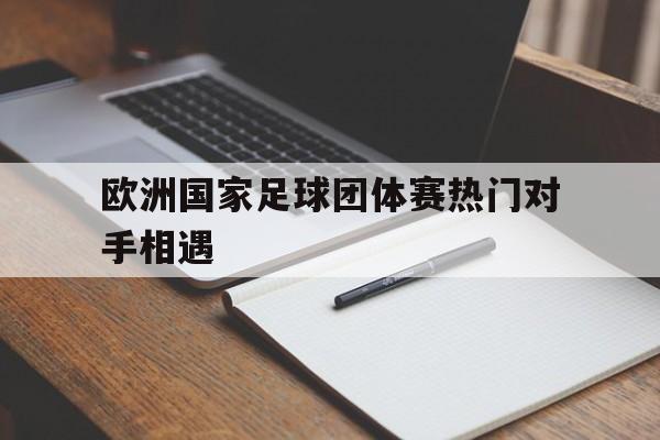 欧洲国家足球团体赛热门对手相遇
